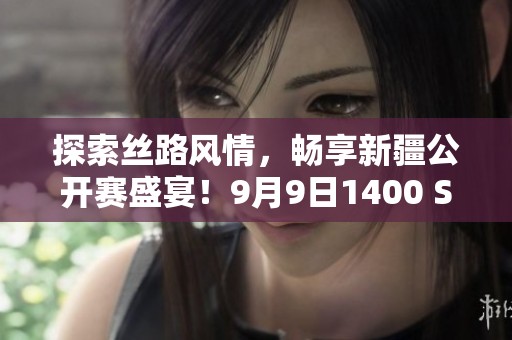 探索丝路风情，畅享新疆公开赛盛宴！9月9日1400 S5手游赛精彩来袭