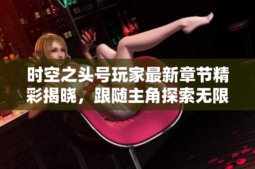 时空之头号玩家最新章节精彩揭晓，跟随主角探索无限可能性