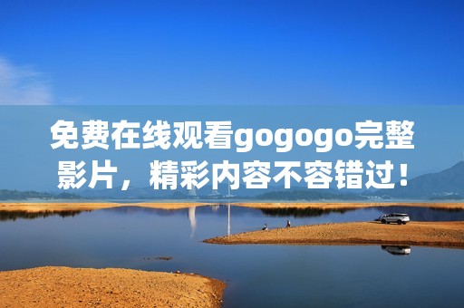 免费在线观看gogogo完整影片，精彩内容不容错过！