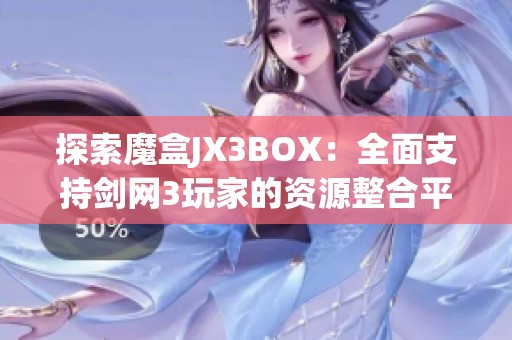 探索魔盒JX3BOX：全面支持剑网3玩家的资源整合平台
