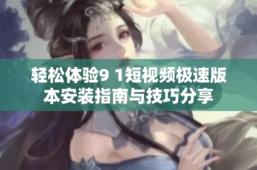 轻松体验9 1短视频极速版本安装指南与技巧分享