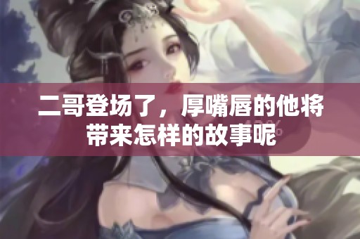 二哥登场了，厚嘴唇的他将带来怎样的故事呢