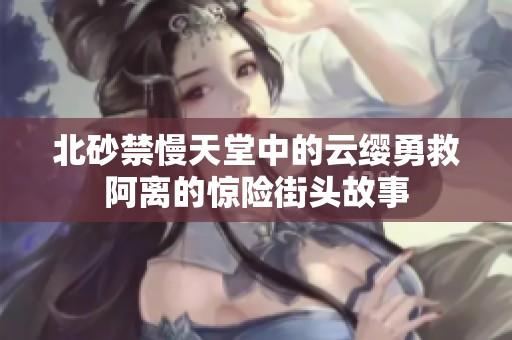 北砂禁慢天堂中的云缨勇救阿离的惊险街头故事