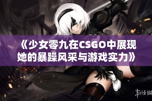 《少女零九在CSGO中展现她的暴躁风采与游戏实力》