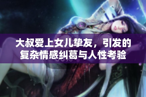 大叔爱上女儿挚友，引发的复杂情感纠葛与人性考验