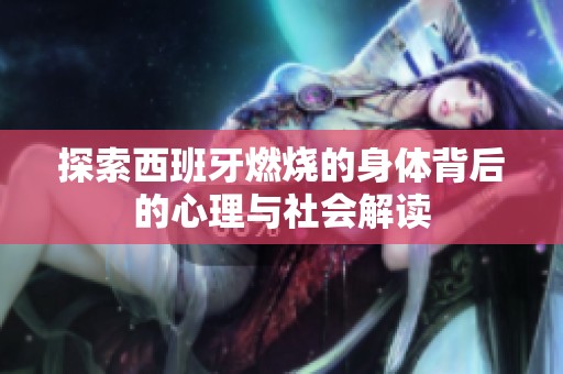 探索西班牙燃烧的身体背后的心理与社会解读