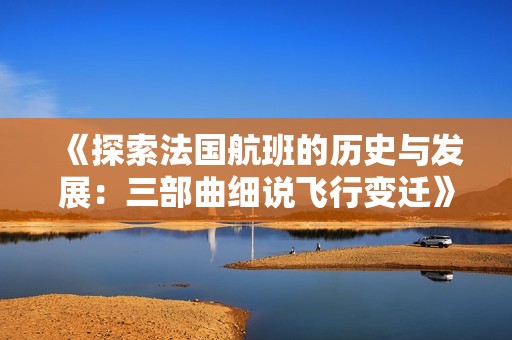 《探索法国航班的历史与发展：三部曲细说飞行变迁》
