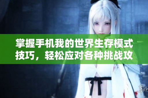 掌握手机我的世界生存模式技巧，轻松应对各种挑战攻略