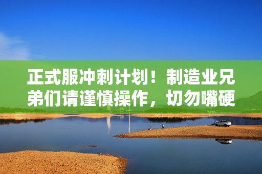 正式服冲刺计划！制造业兄弟们请谨慎操作，切勿嘴硬