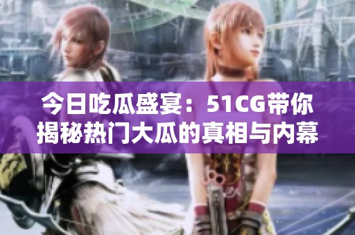 今日吃瓜盛宴：51CG带你揭秘热门大瓜的真相与内幕