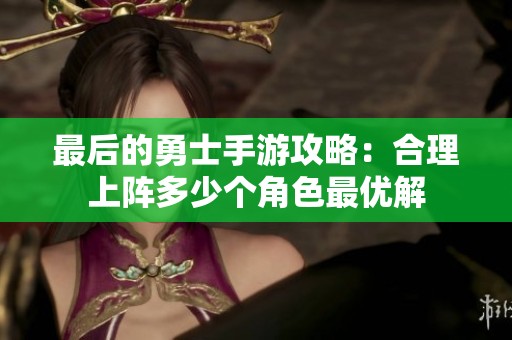 最后的勇士手游攻略：合理上阵多少个角色最优解
