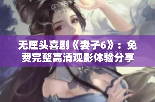 无厘头喜剧《妻子6》：免费完整高清观影体验分享