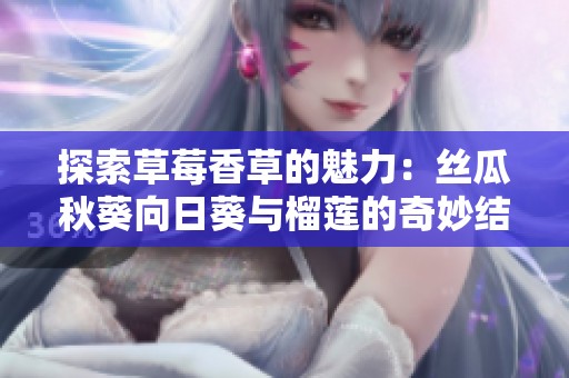 探索草莓香草的魅力：丝瓜秋葵向日葵与榴莲的奇妙结合
