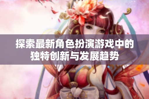 探索最新角色扮演游戏中的独特创新与发展趋势