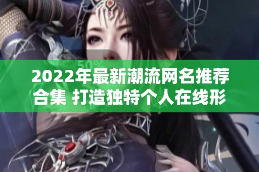 2022年最新潮流网名推荐合集 打造独特个人在线形象