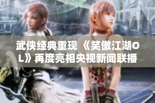 武侠经典重现 《笑傲江湖OL》再度亮相央视新闻联播引发关注