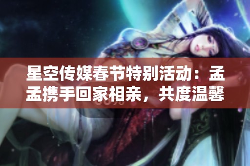 星空传媒春节特别活动：孟孟携手回家相亲，共度温馨佳节