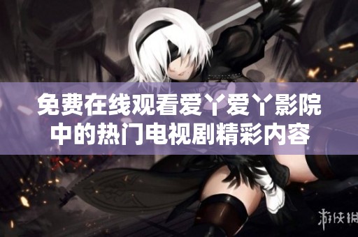免费在线观看爱丫爱丫影院中的热门电视剧精彩内容