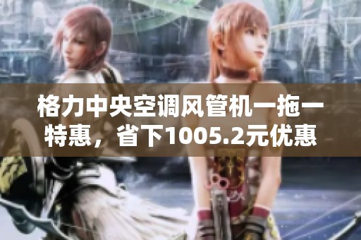 格力中央空调风管机一拖一特惠，省下1005.2元优惠价！