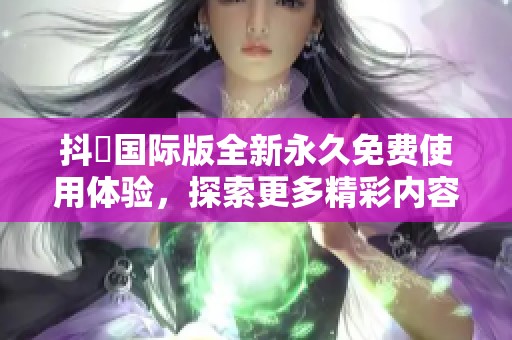 抖抈国际版全新永久免费使用体验，探索更多精彩内容