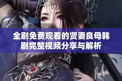 全剧免费观看的贤妻良母韩剧完整视频分享与解析