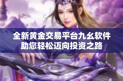 全新黄金交易平台九幺软件助您轻松迈向投资之路