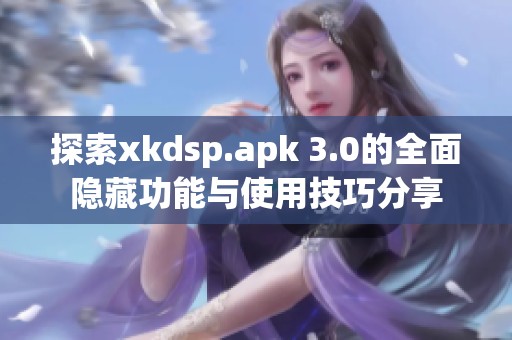 探索xkdsp.apk 3.0的全面隐藏功能与使用技巧分享