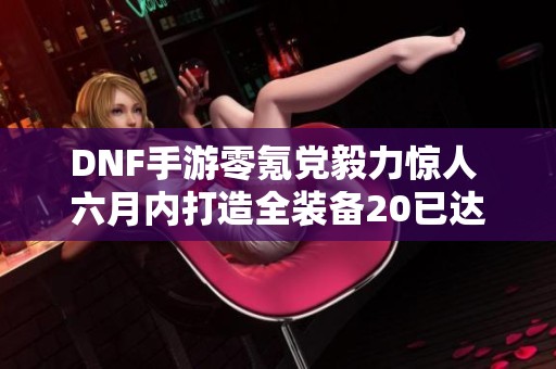 DNF手游零氪党毅力惊人 六月内打造全装备20已达成两件