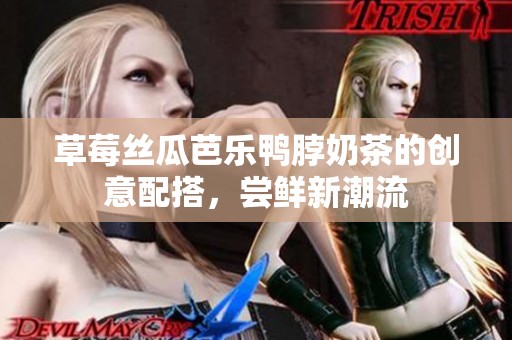 草莓丝瓜芭乐鸭脖奶茶的创意配搭，尝鲜新潮流