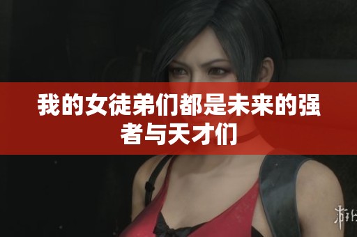 我的女徒弟们都是未来的强者与天才们