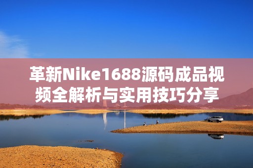 革新Nike1688源码成品视频全解析与实用技巧分享