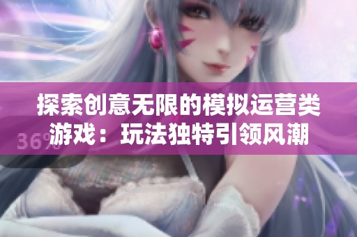 探索创意无限的模拟运营类游戏：玩法独特引领风潮