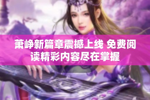 萧峥新篇章震撼上线 免费阅读精彩内容尽在掌握