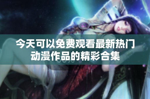 今天可以免费观看最新热门动漫作品的精彩合集