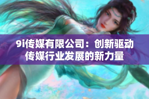 9i传媒有限公司：创新驱动传媒行业发展的新力量