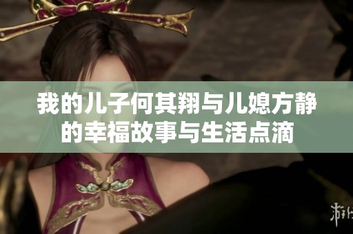 我的儿子何其翔与儿媳方静的幸福故事与生活点滴