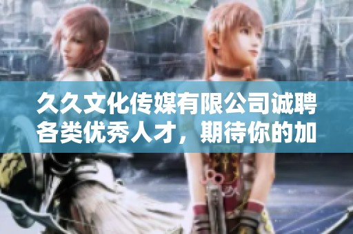 久久文化传媒有限公司诚聘各类优秀人才，期待你的加入