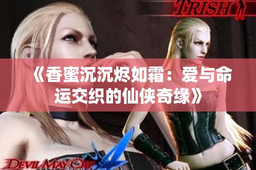 《香蜜沉沉烬如霜：爱与命运交织的仙侠奇缘》