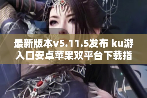 最新版本v5.11.5发布 ku游入口安卓苹果双平台下载指南