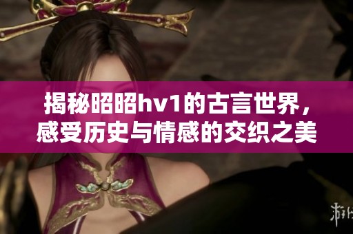 揭秘昭昭hv1的古言世界，感受历史与情感的交织之美
