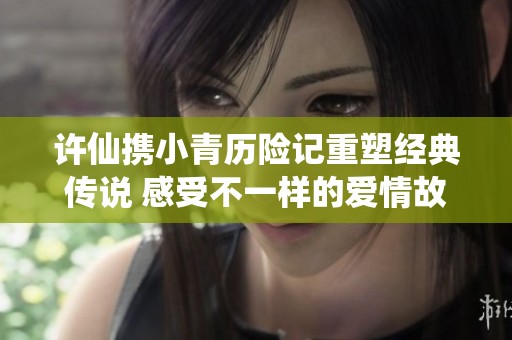 许仙携小青历险记重塑经典传说 感受不一样的爱情故事