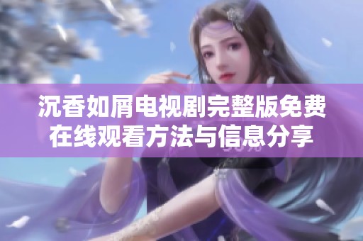 沉香如屑电视剧完整版免费在线观看方法与信息分享