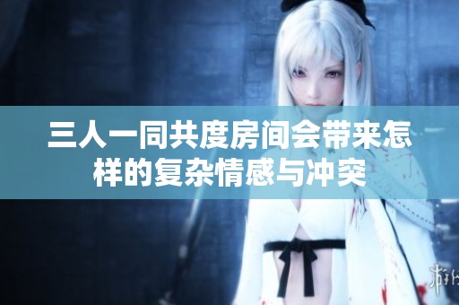 三人一同共度房间会带来怎样的复杂情感与冲突