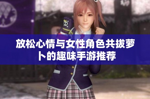 放松心情与女性角色共拔萝卜的趣味手游推荐