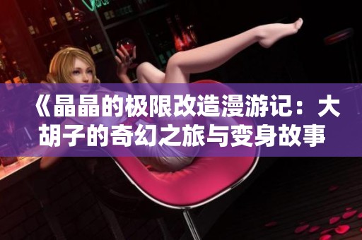 《晶晶的极限改造漫游记：大胡子的奇幻之旅与变身故事》