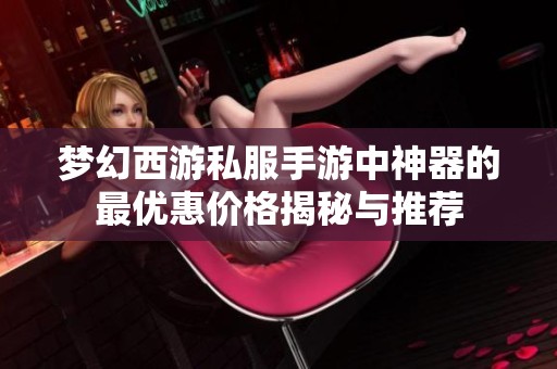 梦幻西游私服手游中神器的最优惠价格揭秘与推荐