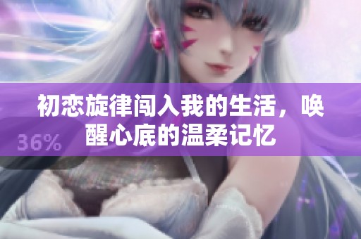 初恋旋律闯入我的生活，唤醒心底的温柔记忆