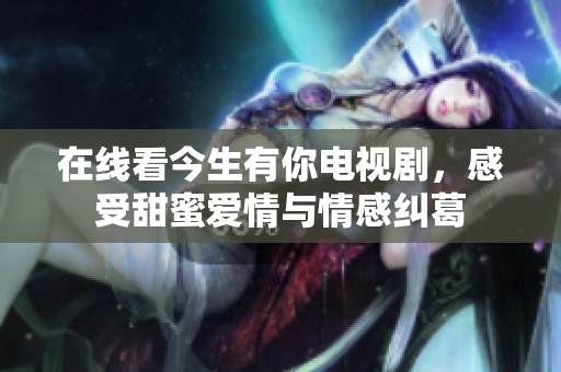 在线看今生有你电视剧，感受甜蜜爱情与情感纠葛