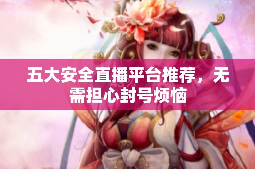 五大安全直播平台推荐，无需担心封号烦恼