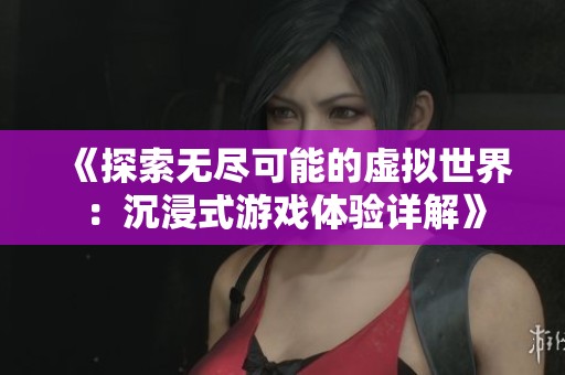 《探索无尽可能的虚拟世界：沉浸式游戏体验详解》